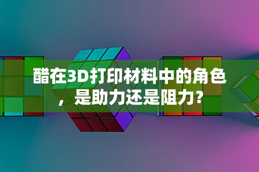 醋在3D打印材料中的角色，是助力还是阻力？