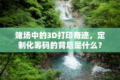 赌场中的3D打印奇迹，定制化筹码的背后是什么？