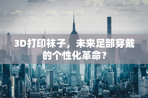 3D打印袜子，未来足部穿戴的个性化革命？