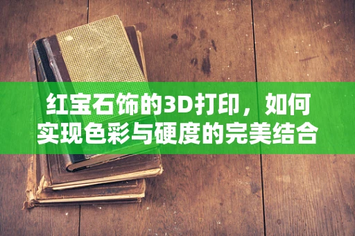 红宝石饰的3D打印，如何实现色彩与硬度的完美结合？