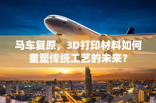 马车复原，3D打印材料如何重塑传统工艺的未来？