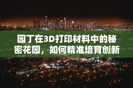 园丁在3D打印材料中的秘密花园，如何精准培育创新设计？