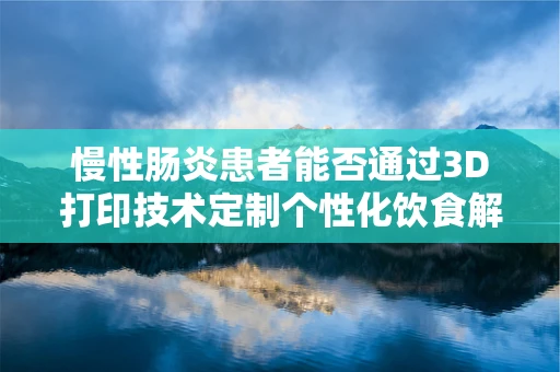 慢性肠炎患者能否通过3D打印技术定制个性化饮食解决方案？
