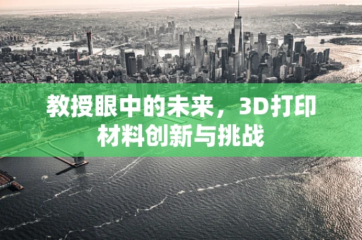 教授眼中的未来，3D打印材料创新与挑战