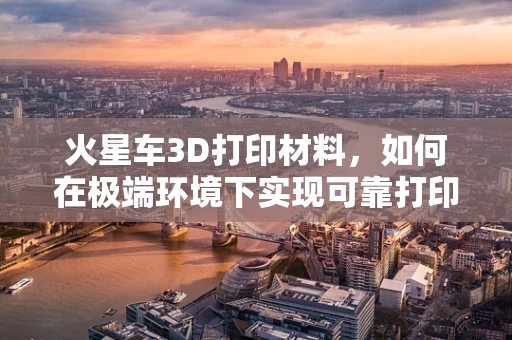 火星车3D打印材料，如何在极端环境下实现可靠打印？