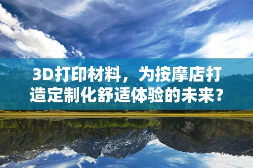 3D打印材料，为按摩店打造定制化舒适体验的未来？