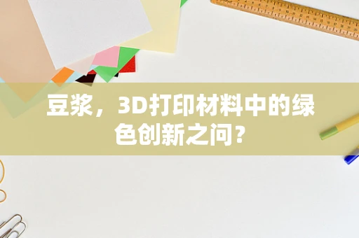 豆浆，3D打印材料中的绿色创新之问？