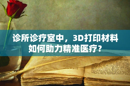 诊所诊疗室中，3D打印材料如何助力精准医疗？
