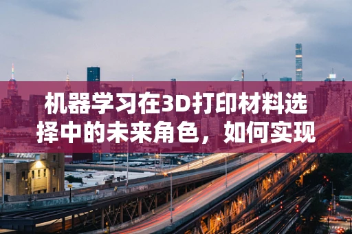 机器学习在3D打印材料选择中的未来角色，如何实现更智能的材料匹配？