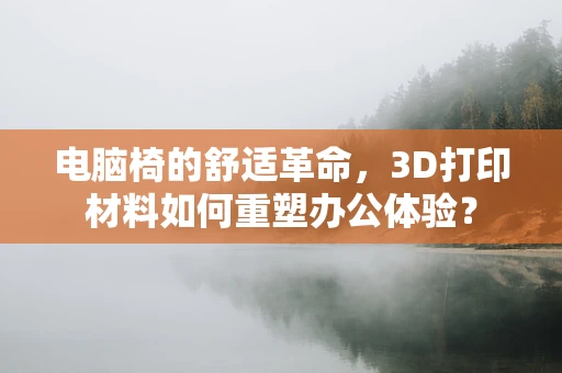 电脑椅的舒适革命，3D打印材料如何重塑办公体验？