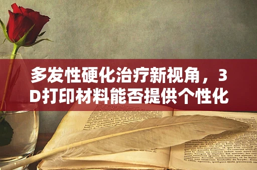 多发性硬化治疗新视角，3D打印材料能否提供个性化解决方案？