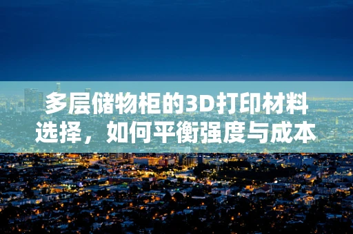 多层储物柜的3D打印材料选择，如何平衡强度与成本？