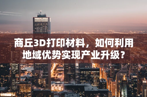 商丘3D打印材料，如何利用地域优势实现产业升级？