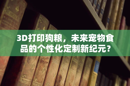 3D打印狗粮，未来宠物食品的个性化定制新纪元？