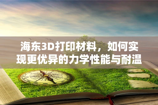 海东3D打印材料，如何实现更优异的力学性能与耐温性？