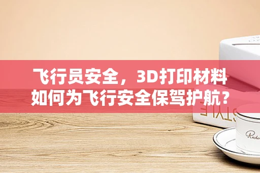飞行员安全，3D打印材料如何为飞行安全保驾护航？