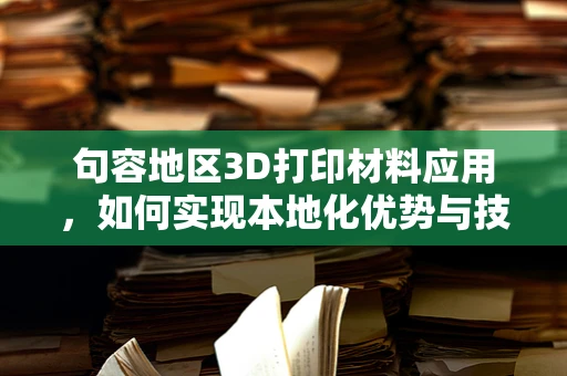 句容地区3D打印材料应用，如何实现本地化优势与技术创新？