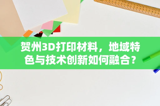 贺州3D打印材料，地域特色与技术创新如何融合？