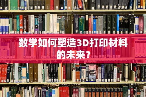 数学如何塑造3D打印材料的未来？