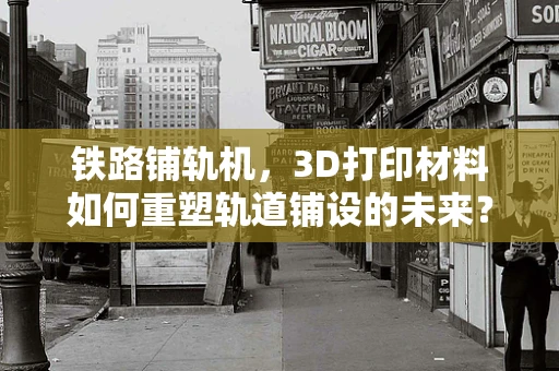 铁路铺轨机，3D打印材料如何重塑轨道铺设的未来？