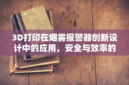 3D打印在烟雾报警器创新设计中的应用，安全与效率的双重提升？