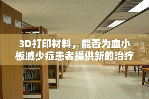 3D打印材料，能否为血小板减少症患者提供新的治疗希望？
