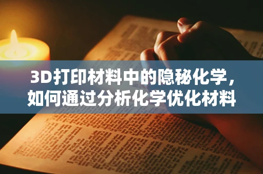 3D打印材料中的隐秘化学，如何通过分析化学优化材料性能？