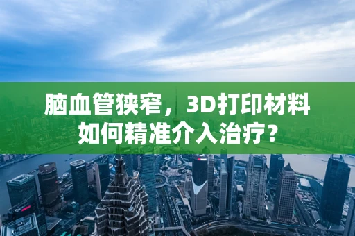 脑血管狭窄，3D打印材料如何精准介入治疗？