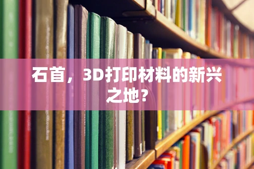 石首，3D打印材料的新兴之地？