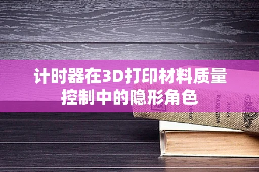 计时器在3D打印材料质量控制中的隐形角色