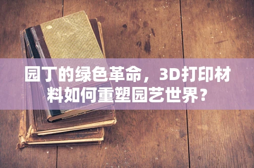 园丁的绿色革命，3D打印材料如何重塑园艺世界？