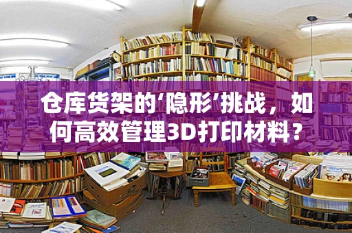 仓库货架的‘隐形’挑战，如何高效管理3D打印材料？