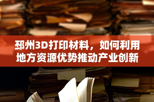 邳州3D打印材料，如何利用地方资源优势推动产业创新？