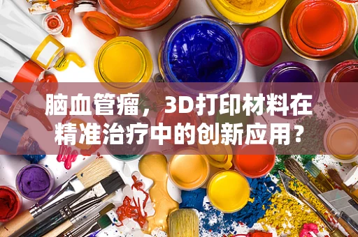 脑血管瘤，3D打印材料在精准治疗中的创新应用？