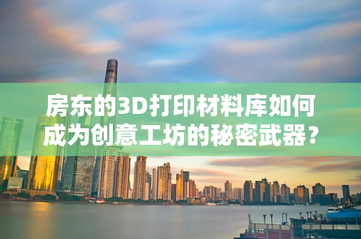 房东的3D打印材料库如何成为创意工坊的秘密武器？