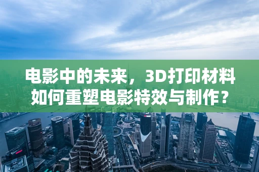 电影中的未来，3D打印材料如何重塑电影特效与制作？
