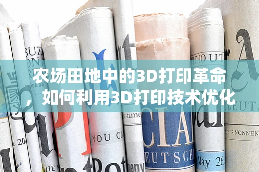 农场田地中的3D打印革命，如何利用3D打印技术优化土壤结构？