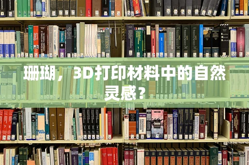 珊瑚，3D打印材料中的自然灵感？
