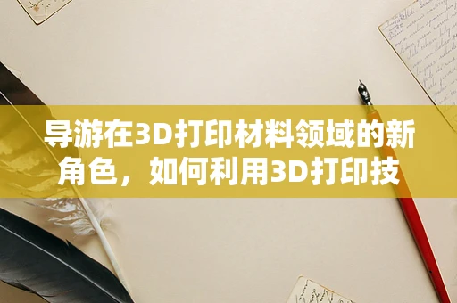 导游在3D打印材料领域的新角色，如何利用3D打印技术为旅游导览带来创新体验？