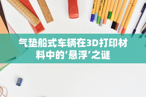 气垫船式车辆在3D打印材料中的‘悬浮’之谜