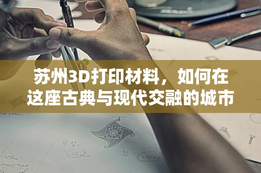 苏州3D打印材料，如何在这座古典与现代交融的城市中寻找创新突破？