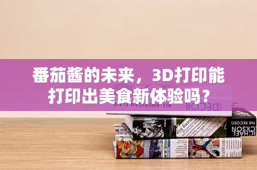 番茄酱的未来，3D打印能打印出美食新体验吗？