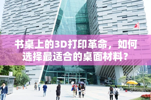 书桌上的3D打印革命，如何选择最适合的桌面材料？