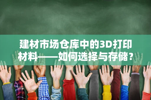 建材市场仓库中的3D打印材料——如何选择与存储？
