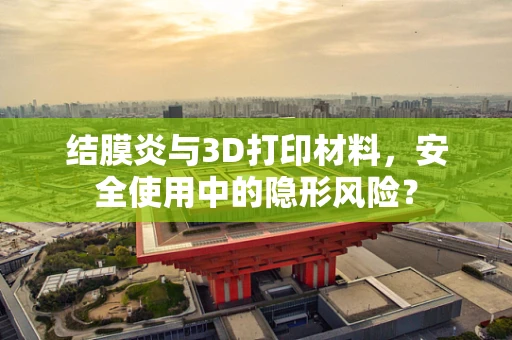 结膜炎与3D打印材料，安全使用中的隐形风险？