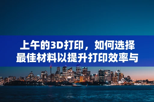 上午的3D打印，如何选择最佳材料以提升打印效率与质量？