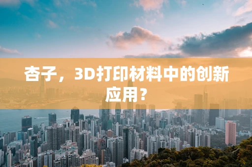 杏子，3D打印材料中的创新应用？