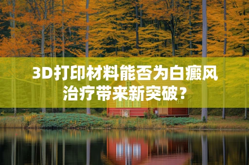 3D打印材料能否为白癜风治疗带来新突破？