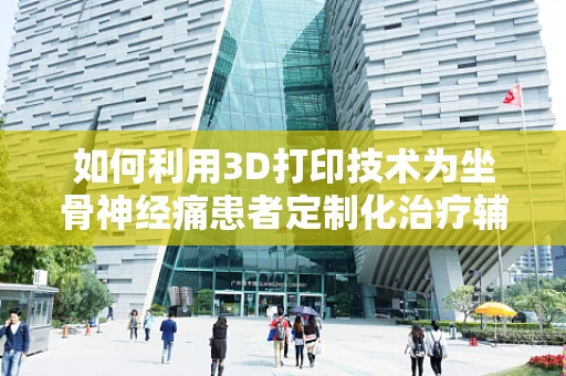 如何利用3D打印技术为坐骨神经痛患者定制化治疗辅助工具？