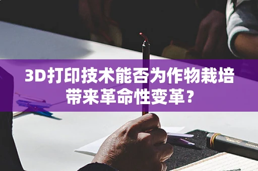 3D打印技术能否为作物栽培带来革命性变革？